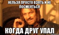 нельзя просто взять и не посмеяться когда друг упал