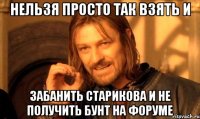 нельзя просто так взять и забанить старикова и не получить бунт на форуме