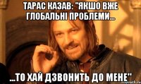 тарас казав: "якшо вже глобальні проблеми... ...то хай дзвонить до мене"