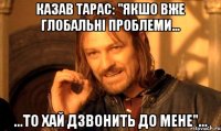 казав тарас: "якшо вже глобальні проблеми... ...то хай дзвонить до мене"...