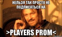 нельзя так просто не подписаться на >players prom<