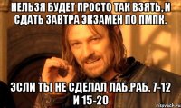 нельзя будет просто так взять, и сдать завтра экзамен по пмпк. эсли ты не сделал лаб.раб. 7-12 и 15-20