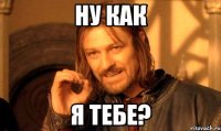 ну как я тебе?