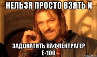 нельзя просто взять и задонатить вафлентрагер е-100