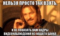 нельзя просто так взять, и не показать вам кадры видеонаблюдения из нашего банка