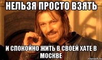 нельзя просто взять и спокойно жить в своей хате в москве