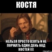 костя нельзя просто взять и не поржать один день над костей (((