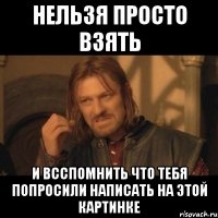 нельзя просто взять и всспомнить что тебя попросили написать на этой картинке