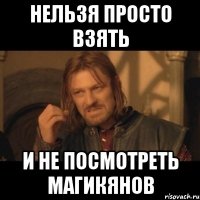 нельзя просто взять и не посмотреть магикянов