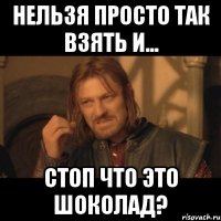 нельзя просто так взять и... стоп что это шоколад?