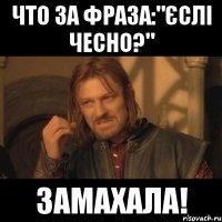 что за фраза:"єслі чесно?" замахала!