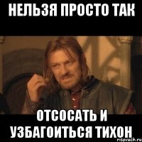 нельзя просто так отсосать и узбагоиться тихон