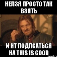 нелзя просто так взять и нt подпсаться на this is good