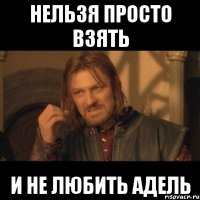 нельзя просто взять и не любить адель