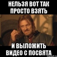 нельзя вот так просто взять и выложить видео с посвята