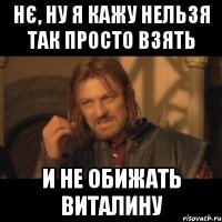 нє, ну я кажу нельзя так просто взять и не обижать виталину