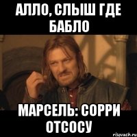 алло, слыш где бабло марсель: сорри отсосу