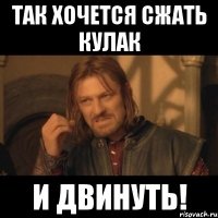 так хочется сжать кулак и двинуть!