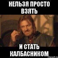 нельзя просто взять и стать калбасником