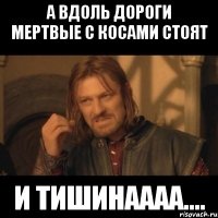 а вдоль дороги мертвые с косами стоят и тишинаааа....