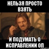 нельзя просто взять и подумать о исправлении оп