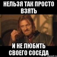 нельзя так просто взять и не любить своего соседа