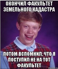 окончил факультет земельного кадастра потом вспомнил, что я поступил не на тот факультет