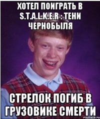 хотел поиграть в s.t.a.l.k.e.r : тени чернобыля стрелок погиб в грузовике смерти