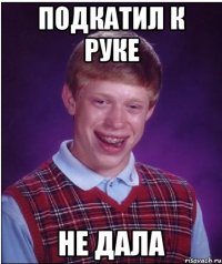 подкатил к руке не дала