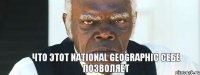 Что этот National Geographic себе позволяет