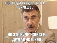 Аль, когда нибудь ты это поймешь.. Но это будет совсем другая история