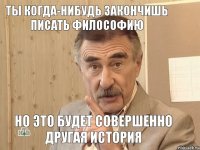 ты когда-нибудь закончишь писать философию но это будет совершенно другая история