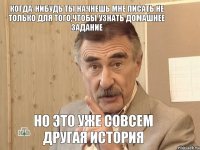 когда-нибудь ты начнешь мне писать не только для того,чтобы узнать домашнее задание но это уже совсем другая история