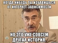 когда-нибудь ты избавишься от интернет-зависимости но это уже совсем другая история.