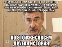 когда нибудь ты научишься строить перспективу без точек схода на подрамнике, строить тени и отражения на ней, красиво отмывать и чертить. а еще прекрасно писать акварелью и маслом. но это уже совсем другая история