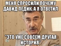 меня спросили,почему давид педик, а я ответил "это уже совсем другая история"