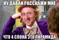 ну давай расскажи мне что 4 слона это пирамида