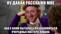 ну давай расскажи мне как с вами пытались познакомиться очередные мастера пикапа