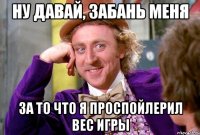 ну давай, забань меня за то что я проспойлерил вес игры