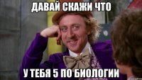 давай скажи что у тебя 5 по биологии