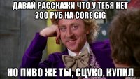 давай расскажи что у тебя нет 200 руб на core gig но пиво же ты, сцуко, купил