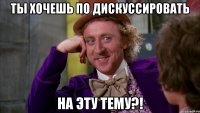 ты хочешь по дискуссировать на эту тему?!
