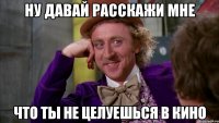 ну давай расскажи мне что ты не целуешься в кино