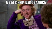 а вы с ним целовались 