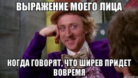 выражение моего лица когда говорят, что ширев придет вовремя