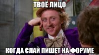 твоё лицо когда слай пишет на форуме
