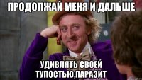 продолжай меня и дальше удивлять своей тупостью,паразит
