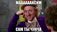 мааааааксим сам ты чукча