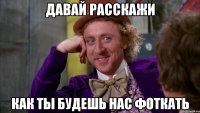 давай расскажи как ты будешь нас фоткать