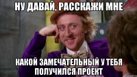 ну давай, расскажи мне какой замечательный у тебя получился проект